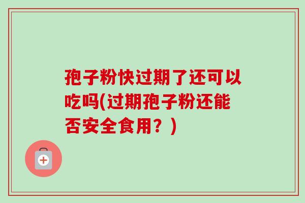 孢子粉快过期了还可以吃吗(过期孢子粉还能否安全食用？)