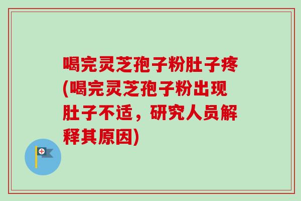 喝完灵芝孢子粉肚子疼(喝完灵芝孢子粉出现肚子不适，研究人员解释其原因)