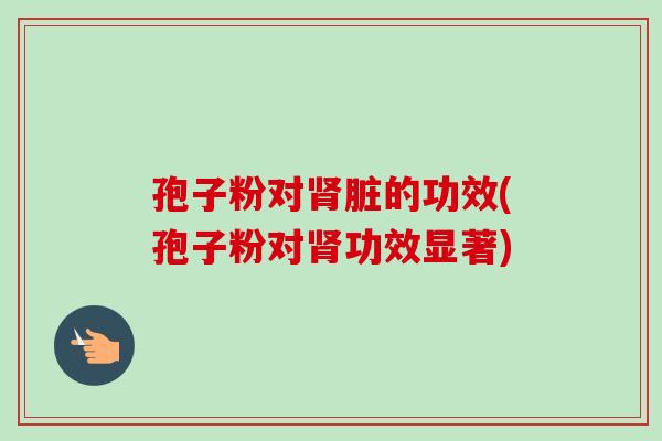 孢子粉对肾脏的功效(孢子粉对肾功效显著)