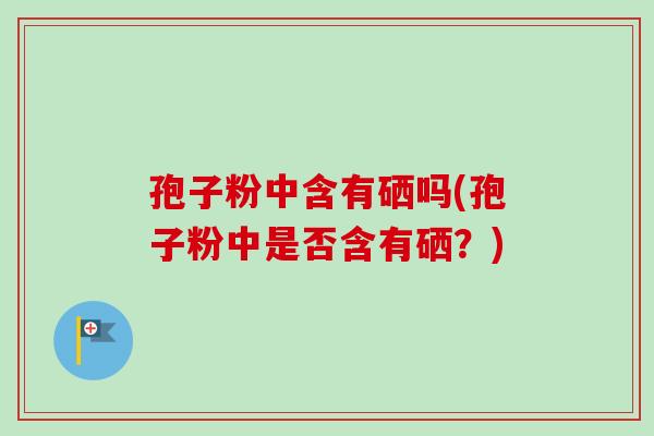 孢子粉中含有硒吗(孢子粉中是否含有硒？)