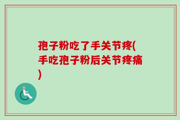 孢子粉吃了手关节疼(手吃孢子粉后关节疼痛)
