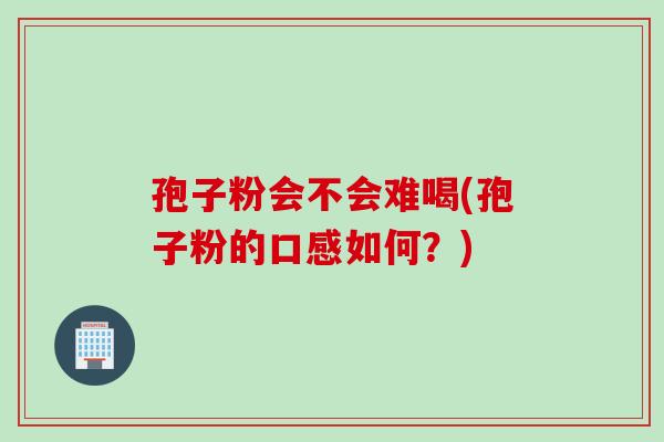 孢子粉会不会难喝(孢子粉的口感如何？)
