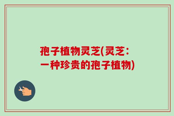 孢子植物灵芝(灵芝:一种珍贵的孢子植物) 孢子植物灵芝(灵芝:一种珍贵的孢子植物)