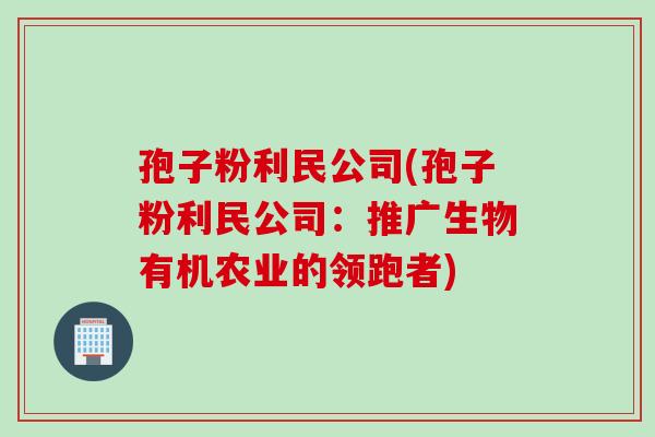 孢子粉利民公司(孢子粉利民公司：推广生物有机农业的领跑者)