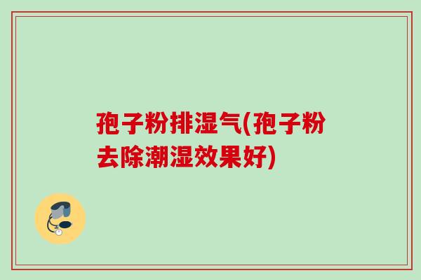 孢子粉排湿气(孢子粉去除潮湿效果好) 孢子粉排湿气(孢子粉去除潮湿效果好)