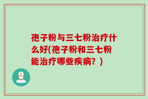 孢子粉与三七粉治疗什么好(孢子粉和三七粉能治疗哪些疾病？)