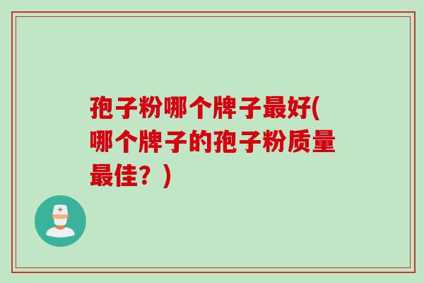 孢子粉哪个牌子最好(哪个牌子的孢子粉质量最佳？)