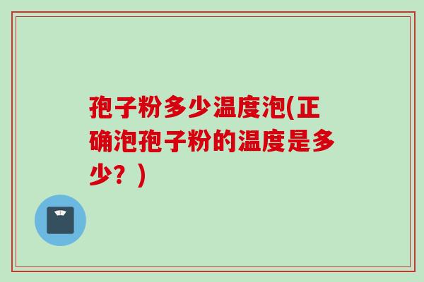 孢子粉多少温度泡(正确泡孢子粉的温度是多少？)
