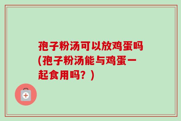 孢子粉汤可以放鸡蛋吗(孢子粉汤能与鸡蛋一起食用吗？)