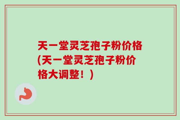 天一堂灵芝孢子粉价格(天一堂灵芝孢子粉价格大调整!) 天一堂灵芝孢子粉价格(天一堂灵芝孢子粉价格大调整!)