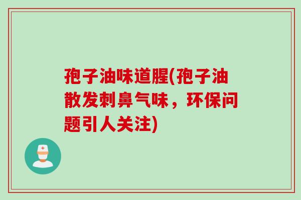孢子油味道腥(孢子油散发刺鼻气味，环保问题引人关注)