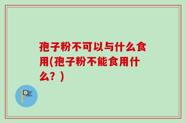 孢子粉不可以与什么食用(孢子粉不能食用什么?) 孢子粉不可以与什么食用(孢子粉不能食用什么?)