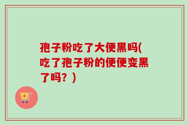 孢子粉吃了大便黑吗(吃了孢子粉的便便变黑了吗？)