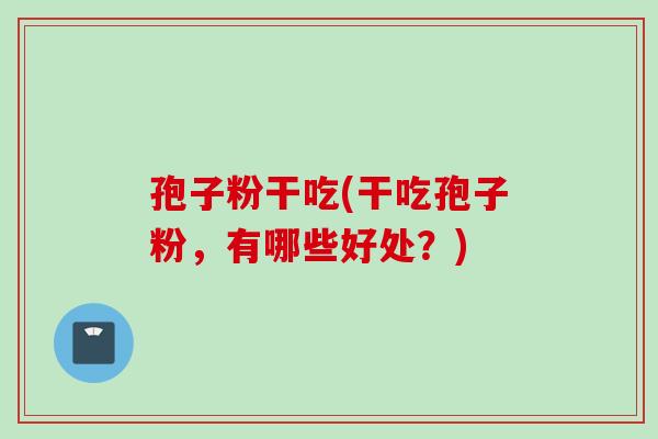 孢子粉干吃(干吃孢子粉，有哪些好处？)