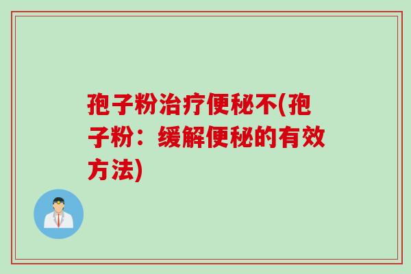 孢子粉治疗便秘不(孢子粉：缓解便秘的有效方法)