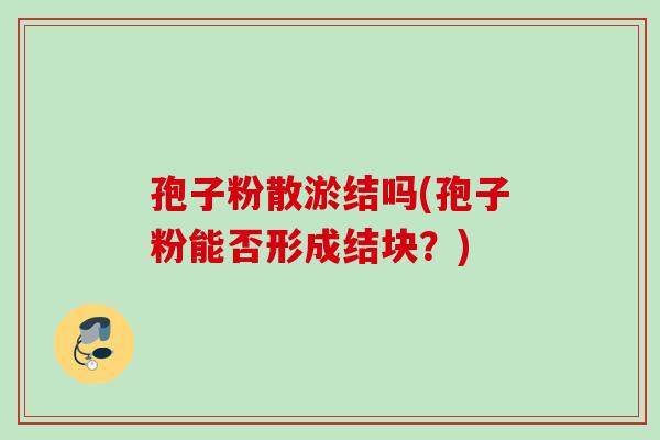 孢子粉散淤结吗(孢子粉能否形成结块？)