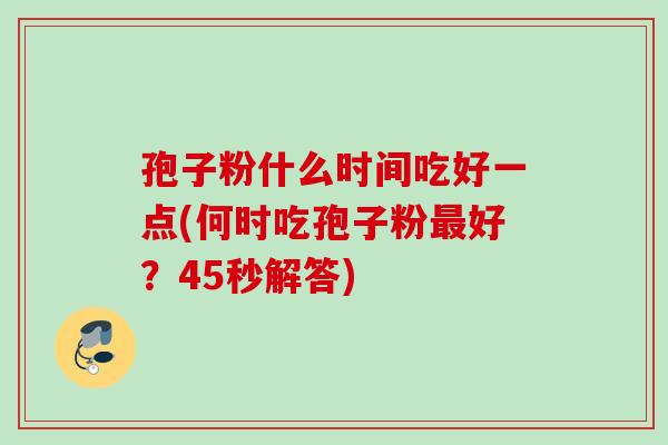 孢子粉什么时间吃好一点(何时吃孢子粉最好？45秒解答)