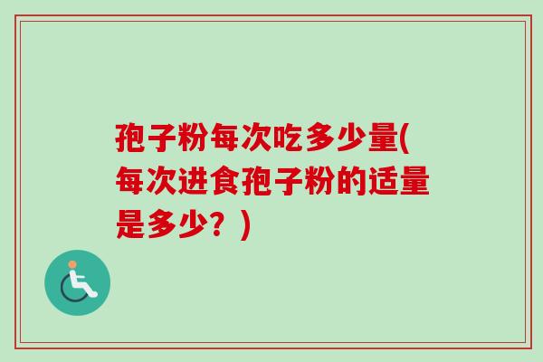 孢子粉每次吃多少量(每次进食孢子粉的适量是多少？)