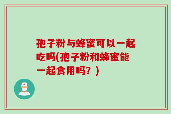 孢子粉与蜂蜜可以一起吃吗(孢子粉和蜂蜜能一起食用吗？)