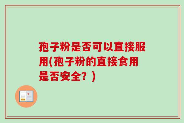 孢子粉是否可以直接服用(孢子粉的直接食用是否安全？)