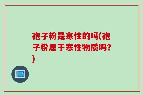 孢子粉是寒性的吗(孢子粉属于寒性物质吗？)