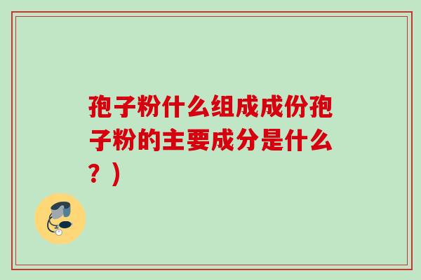孢子粉什么组成成份孢子粉的主要成分是什么？)