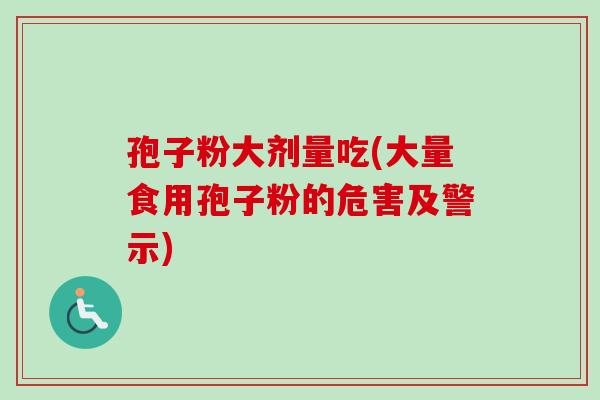 孢子粉大剂量吃(大量食用孢子粉的危害及警示)