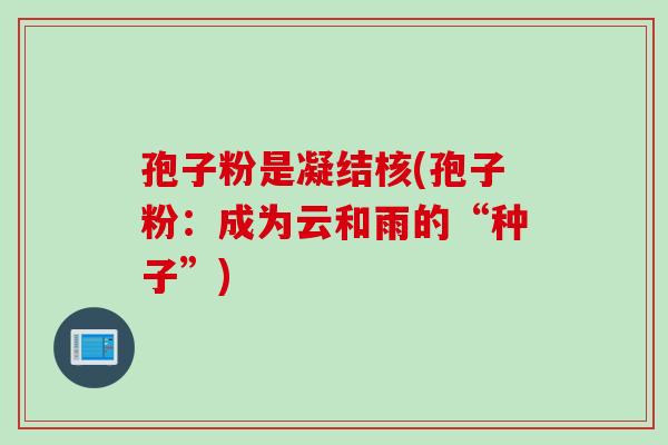 孢子粉是凝结核(孢子粉：成为云和雨的“种子”)