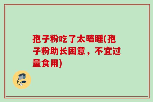 孢子粉吃了太瞌睡(孢子粉助长困意，不宜过量食用)