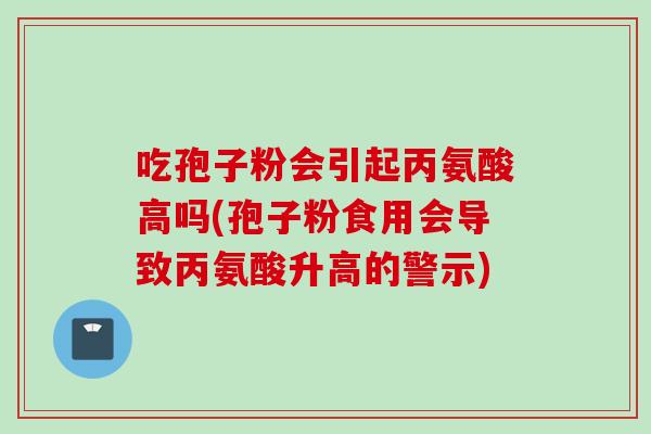 吃孢子粉会引起丙氨酸高吗(孢子粉食用会导致丙氨酸升高的警示)