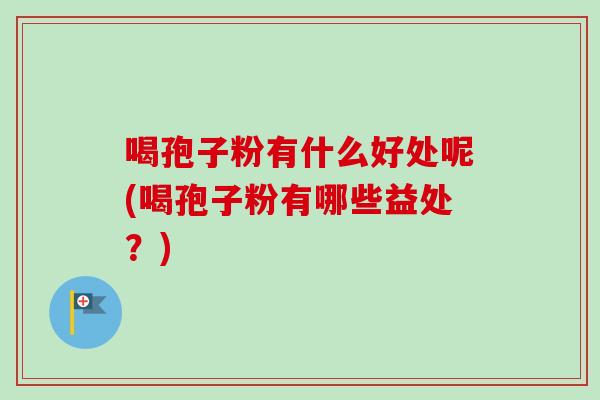 喝孢子粉有什么好处呢(喝孢子粉有哪些益处？)