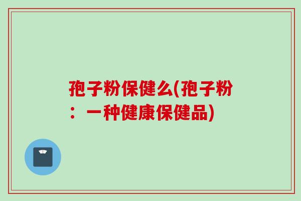 孢子粉保健么(孢子粉：一种健康保健品)
