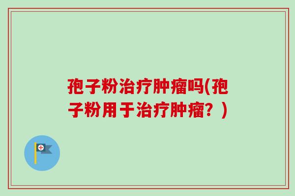 孢子粉治疗肿瘤吗(孢子粉用于治疗肿瘤？)