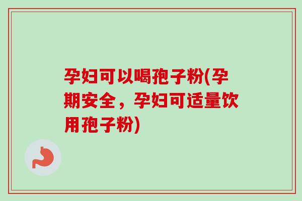 孕妇可以喝孢子粉(孕期安全，孕妇可适量饮用孢子粉)