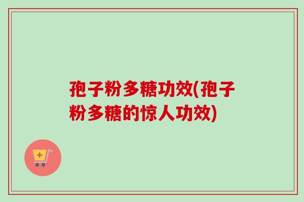孢子粉多糖功效(孢子粉多糖的惊人功效)