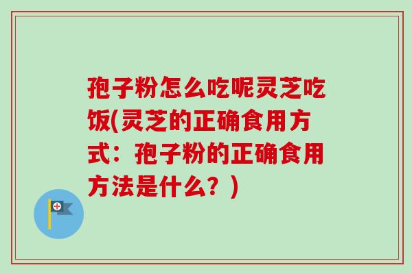 孢子粉怎么吃呢灵芝吃饭(灵芝的正确食用方式：孢子粉的正确食用方法是什么？)