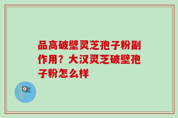 品高破壁灵芝孢子粉副作用？大汉灵芝破壁孢子粉怎么样