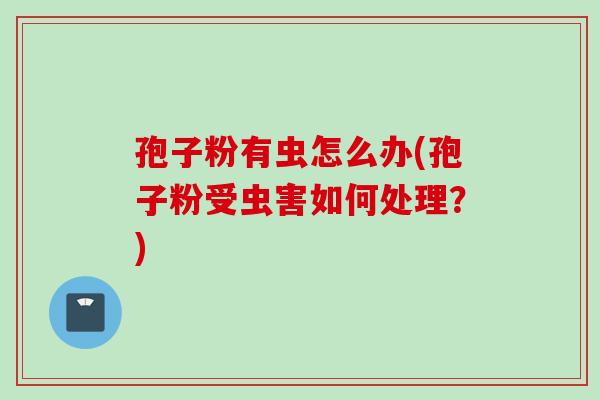 孢子粉有虫怎么办(孢子粉受虫害如何处理？)