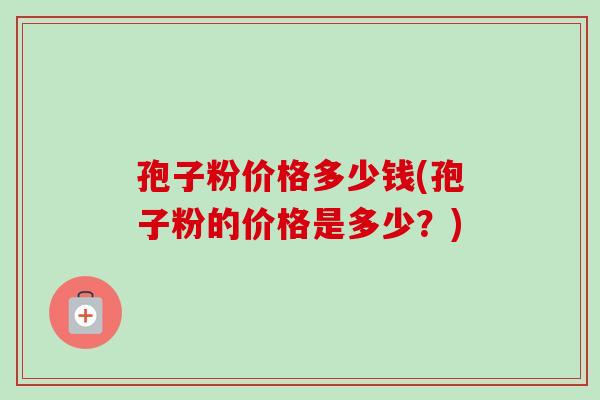孢子粉价格多少钱(孢子粉的价格是多少？)