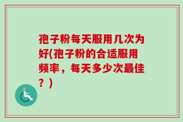 孢子粉每天服用几次为好(孢子粉的合适服用频率，每天多少次最佳？)