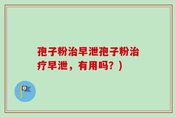孢子粉治早泄孢子粉治疗早泄，有用吗？)