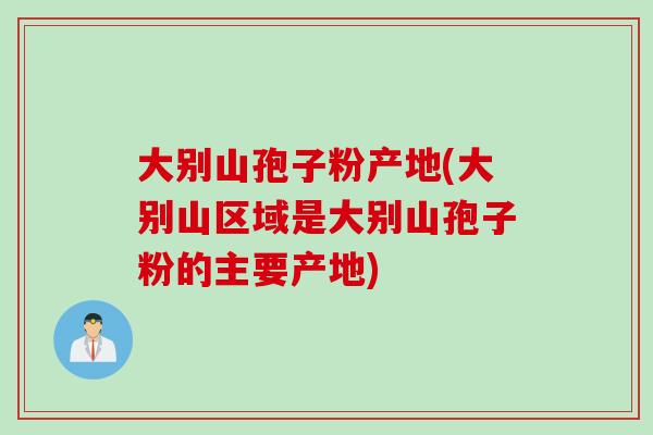 大别山孢子粉产地(大别山区域是大别山孢子粉的主要产地)