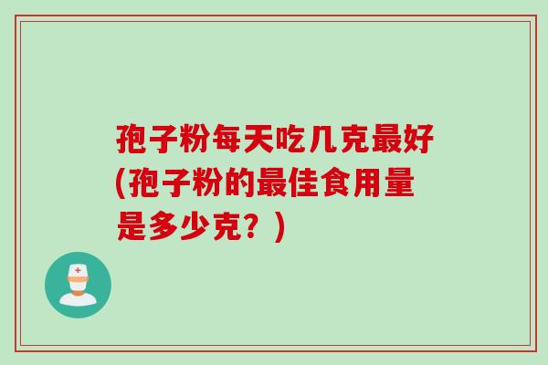 孢子粉每天吃几克最好(孢子粉的最佳食用量是多少克？)