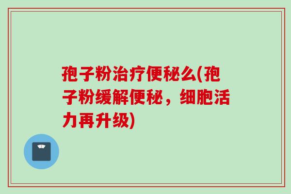 孢子粉治疗便秘么(孢子粉缓解便秘，细胞活力再升级)