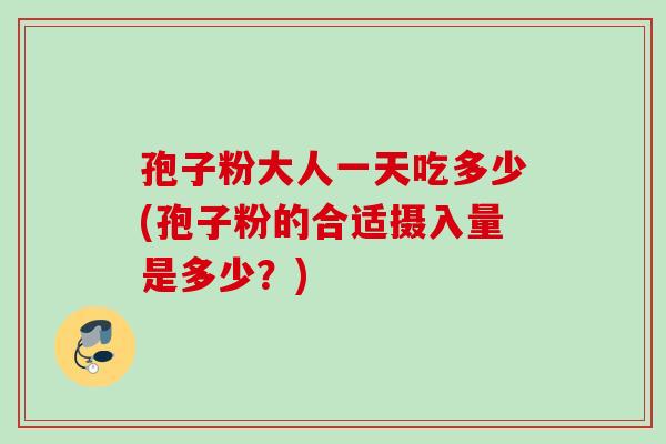 孢子粉大人一天吃多少(孢子粉的合适摄入量是多少？)