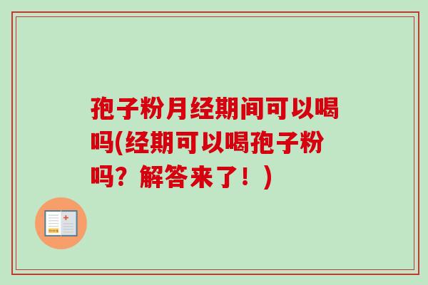 孢子粉月经期间可以喝吗(经期可以喝孢子粉吗？解答来了！)