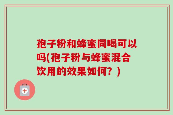 孢子粉和蜂蜜同喝可以吗(孢子粉与蜂蜜混合饮用的效果如何？)