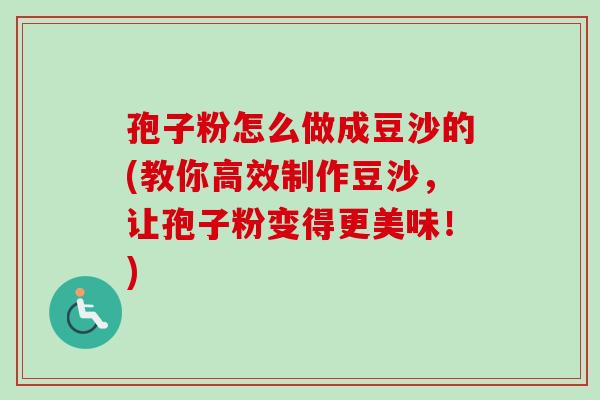 孢子粉怎么做成豆沙的(教你高效制作豆沙,让孢子粉变得更美味!) 孢子粉怎么做成豆沙的(教你高效制作豆沙,让孢子粉变得更美味!)