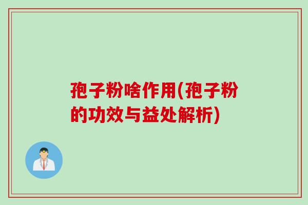 孢子粉啥作用(孢子粉的功效与益处解析)