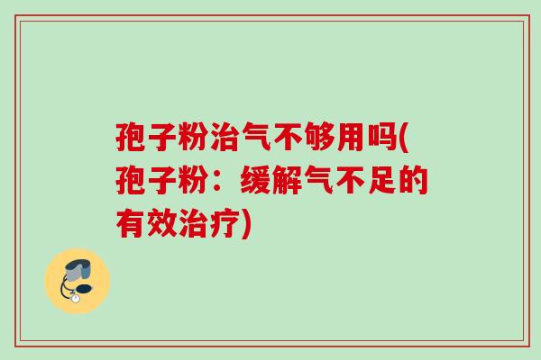 孢子粉气不够用吗(孢子粉:缓解气不足的有效) 孢子粉气不够用吗(孢子粉:缓解气不足的有效)